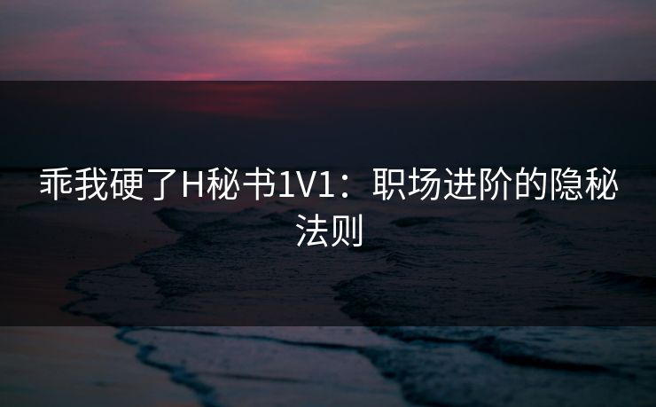 乖我硬了H秘书1V1：职场进阶的隐秘法则