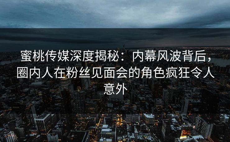 蜜桃传媒深度揭秘:内幕风波背后,圈内人在粉丝见面会的角色疯狂令人意外 蜜桃传媒深度揭秘:内幕风波背后,圈内人在粉丝见面会的角色疯狂令人意外