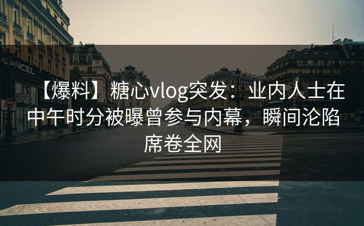 【爆料】糖心vlog突发：业内人士在中午时分被曝曾参与内幕，瞬间沦陷席卷全网