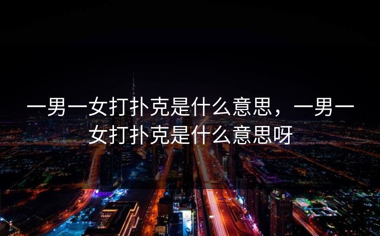 一男一女打扑克是什么意思，一男一女打扑克是什么意思呀
