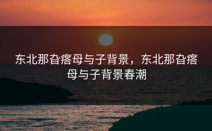 东北那旮瘩母与子背景，东北那旮瘩母与子背景春潮
