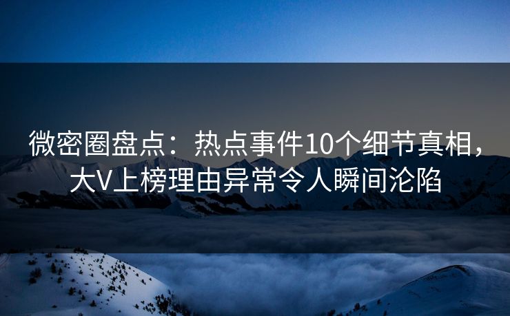 微密圈盘点：热点事件10个细节真相，大V上榜理由异常令人瞬间沦陷