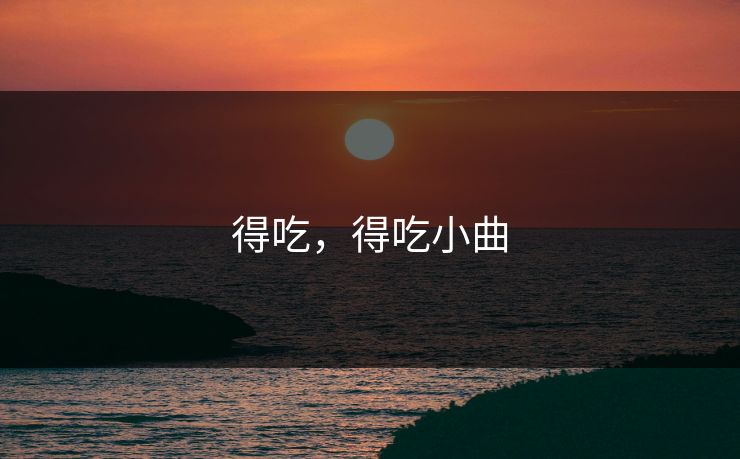 得吃,得吃小曲 得吃,得吃小曲