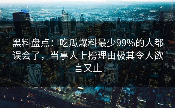 黑料盘点:吃瓜爆料最少99%的人都误会了,当事人上榜理由极其令人欲言又止 黑料盘点:吃瓜爆料最少99%的人都误会了,当事人上榜理由极其令人欲言又止
