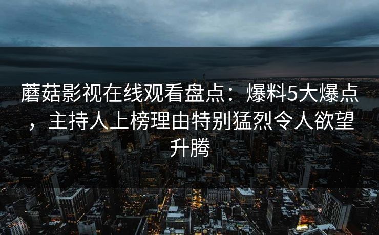 蘑菇影视在线观看盘点：爆料5大爆点，主持人上榜理由特别猛烈令人欲望升腾