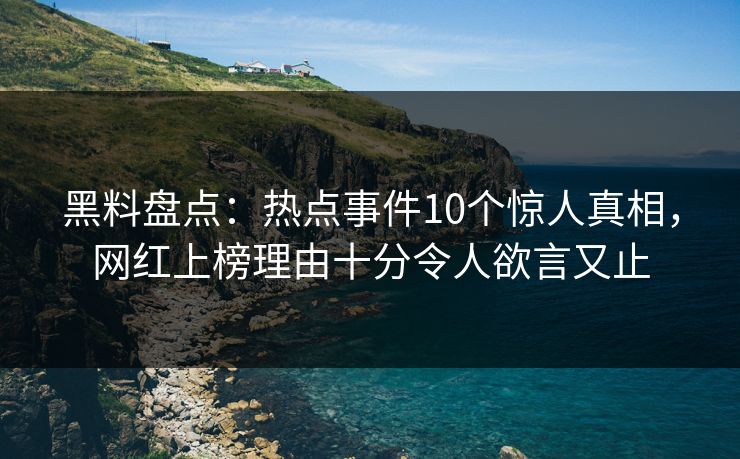 黑料盘点：热点事件10个惊人真相，网红上榜理由十分令人欲言又止