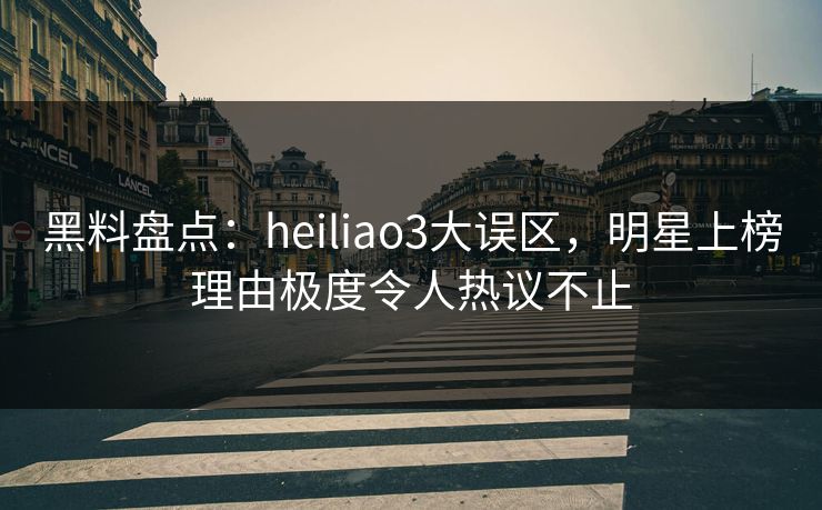 黑料盘点:heiliao3大误区,明星上榜理由极度令人热议不止 黑料盘点:heiliao3大误区,明星上榜理由极度令人热议不止