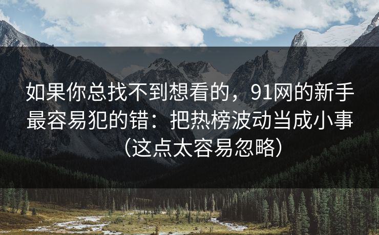 如果你总找不到想看的，91网的新手最容易犯的错：把热榜波动当成小事（这点太容易忽略）