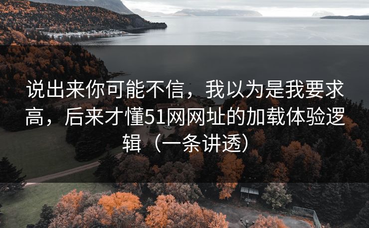 说出来你可能不信,我以为是我要求高,后来才懂51网网址的加载体验逻辑(一条讲透) 说出来你可能不信,我以为是我要求高,后来才懂51网网址的加载体验逻辑(一条讲透)