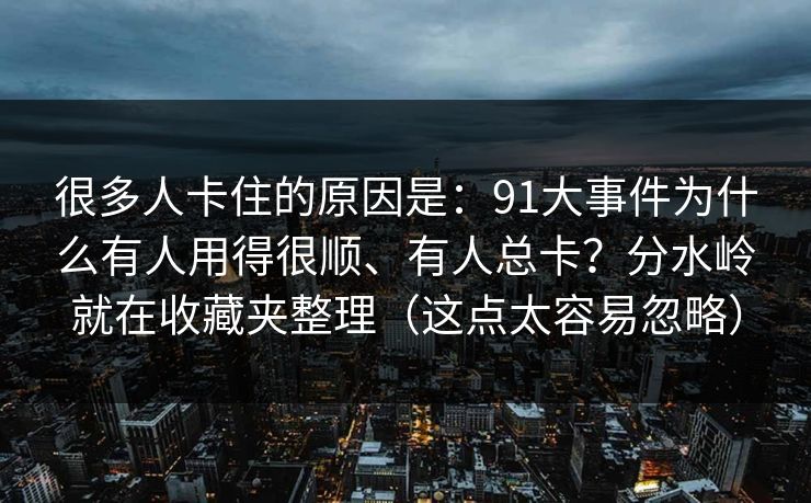 很多人卡住的原因是：91大事件为什么有人用得很顺、有人总卡？分水岭就在收藏夹整理（这点太容易忽略）