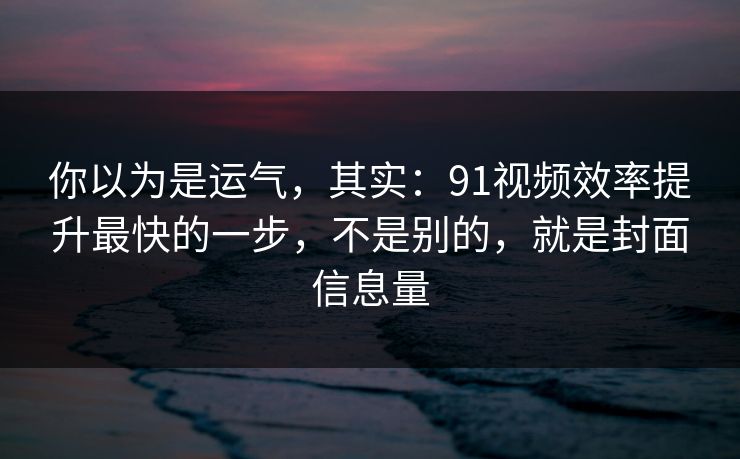 你以为是运气,其实:91视频效率提升最快的一步,不是别的,就是封面信息量 你以为是运气,其实:91视频效率提升最快的一步,不是别的,就是封面信息量