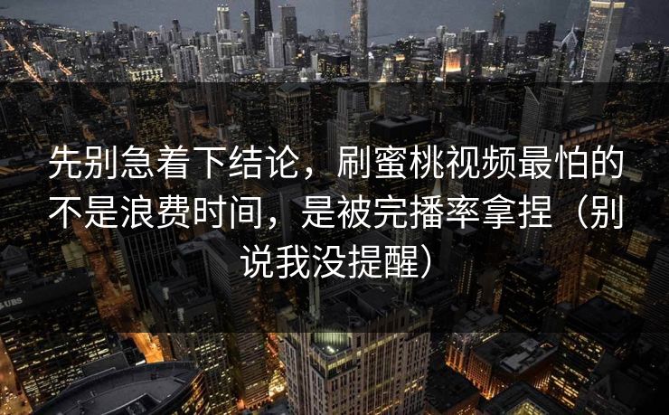 先别急着下结论，刷蜜桃视频最怕的不是浪费时间，是被完播率拿捏（别说我没提醒）
