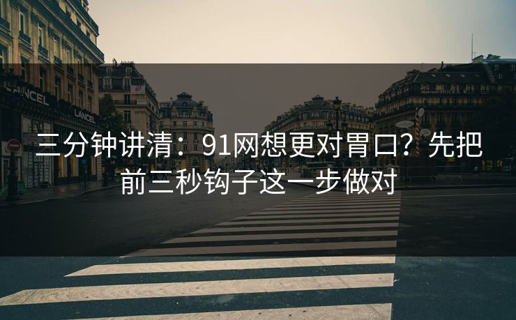 三分钟讲清:91网想更对胃口?先把前三秒钩子这一步做对 三分钟讲清:91网想更对胃口?先把前三秒钩子这一步做对