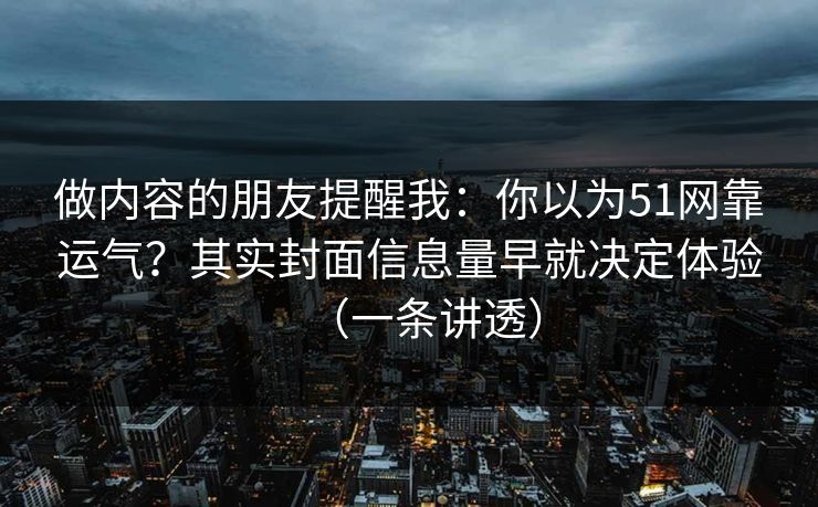做内容的朋友提醒我：你以为51网靠运气？其实封面信息量早就决定体验（一条讲透）
