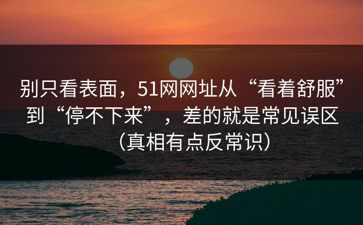 别只看表面,51网网址从“看着舒服”到“停不下来”,差的就是常见误区(真相有点反常识) 别只看表面,51网网址从“看着舒服”到“停不下来”,差的就是常见误区(真相有点反常识)
