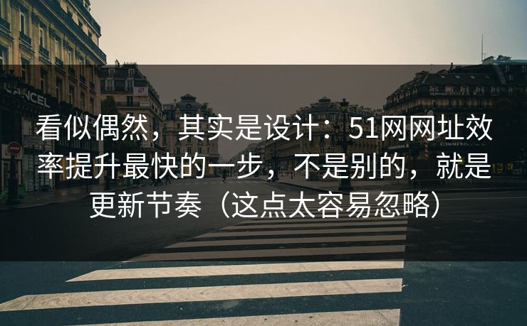 看似偶然，其实是设计：51网网址效率提升最快的一步，不是别的，就是更新节奏（这点太容易忽略）