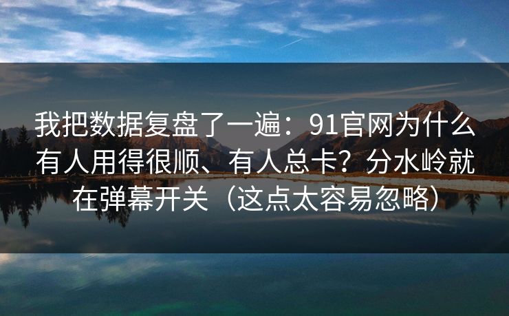 我把数据复盘了一遍：91官网为什么有人用得很顺、有人总卡？分水岭就在弹幕开关（这点太容易忽略）