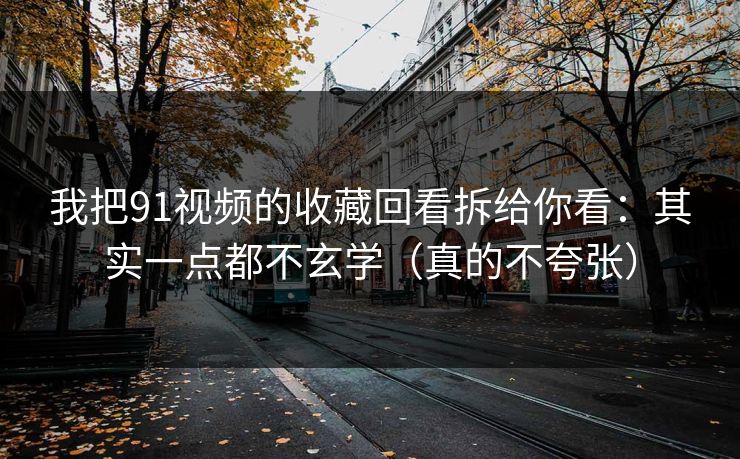 我把91视频的收藏回看拆给你看：其实一点都不玄学（真的不夸张）