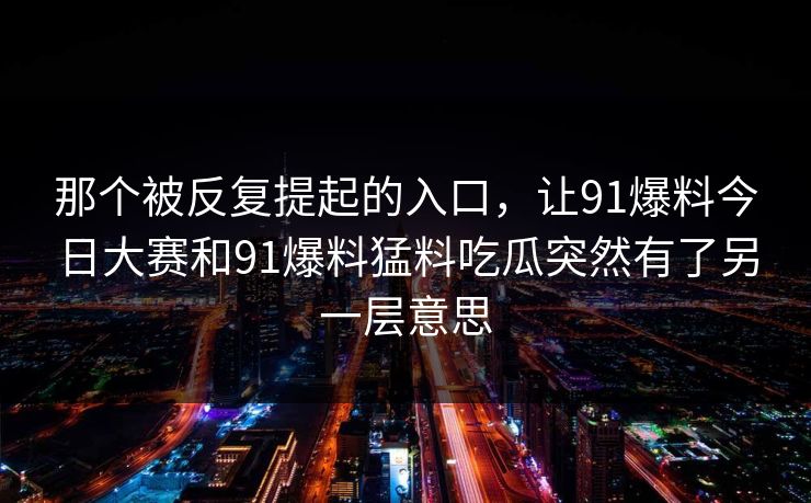 那个被反复提起的入口，让91爆料今日大赛和91爆料猛料吃瓜突然有了另一层意思